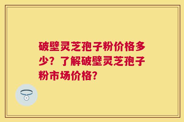 破壁灵芝孢子粉价格多少?了解破壁灵芝孢子粉市场价格? 破壁灵芝孢子粉价格多少?了解破壁灵芝孢子粉市场价格?