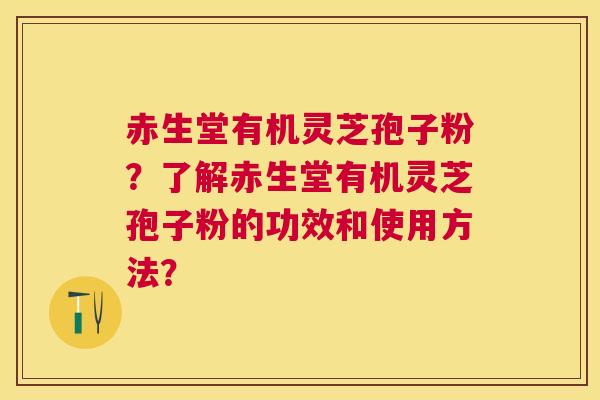 赤生堂有机灵芝孢子粉?了解赤生堂有机灵芝孢子粉的功效和使用方法? 赤生堂有机灵芝孢子粉?了解赤生堂有机灵芝孢子粉的功效和使用方法?