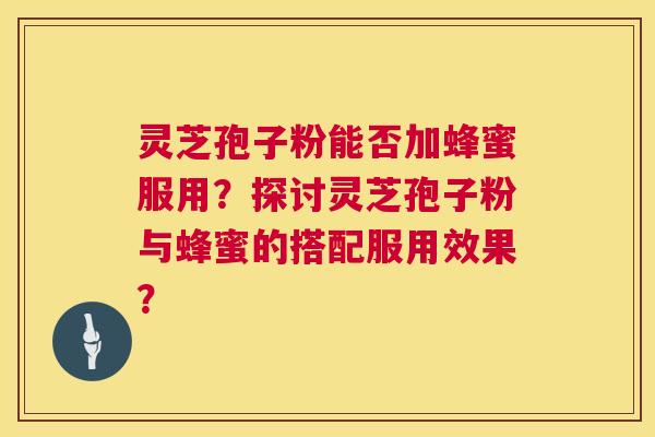 灵芝孢子粉能否加蜂蜜服用?探讨灵芝孢子粉与蜂蜜的搭配服用效果? 灵芝孢子粉能否加蜂蜜服用?探讨灵芝孢子粉与蜂蜜的搭配服用效果?