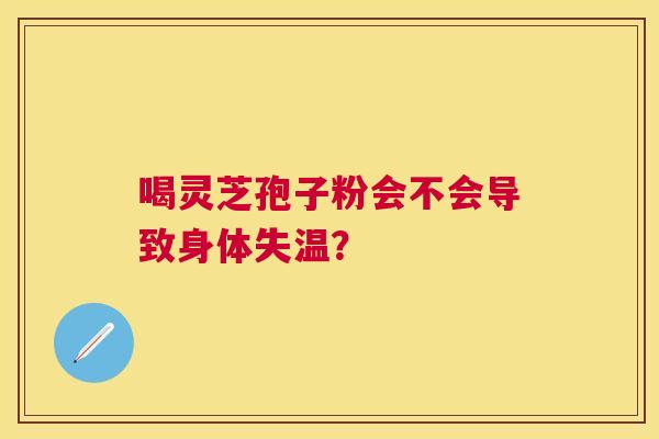 喝灵芝孢子粉会不会导致身体失温? 喝灵芝孢子粉会不会导致身体失温?