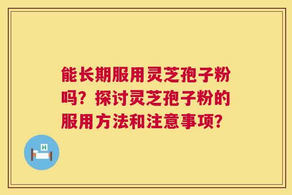 能长期服用灵芝孢子粉吗?探讨灵芝孢子粉的服用方法和注意事项? 能长期服用灵芝孢子粉吗?探讨灵芝孢子粉的服用方法和注意事项?
