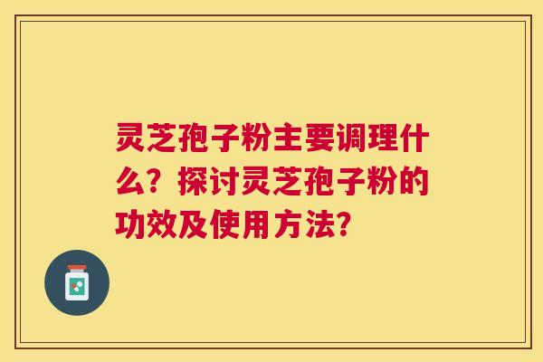 灵芝孢子粉主要调理什么?探讨灵芝孢子粉的功效及使用方法? 灵芝孢子粉主要调理什么?探讨灵芝孢子粉的功效及使用方法?