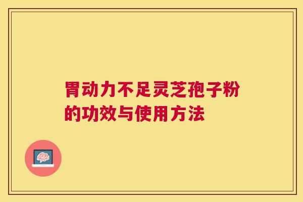 胃动力不足灵芝孢子粉的功效与使用方法 胃动力不足灵芝孢子粉的功效与使用方法