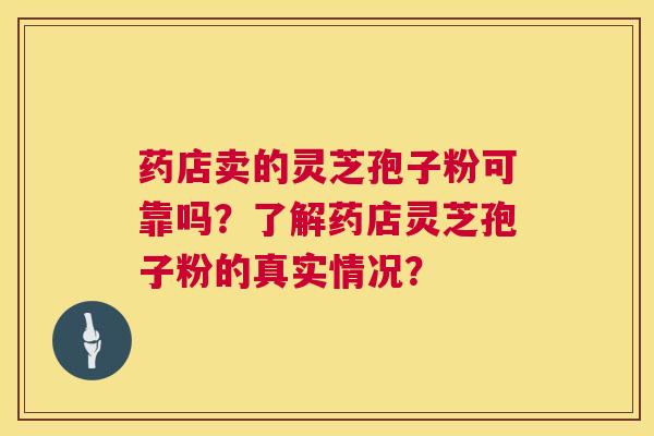 药店卖的灵芝孢子粉可靠吗?了解药店灵芝孢子粉的真实情况? 药店卖的灵芝孢子粉可靠吗?了解药店灵芝孢子粉的真实情况?