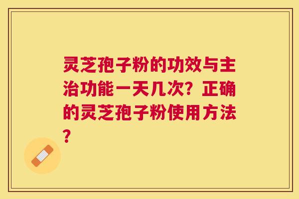 灵芝孢子粉的功效与主功能一天几次?正确的灵芝孢子粉使用方法? 灵芝孢子粉的功效与主功能一天几次?正确的灵芝孢子粉使用方法?