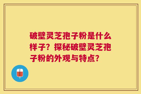 破壁灵芝孢子粉是什么样子?探秘破壁灵芝孢子粉的外观与特点? 破壁灵芝孢子粉是什么样子?探秘破壁灵芝孢子粉的外观与特点?