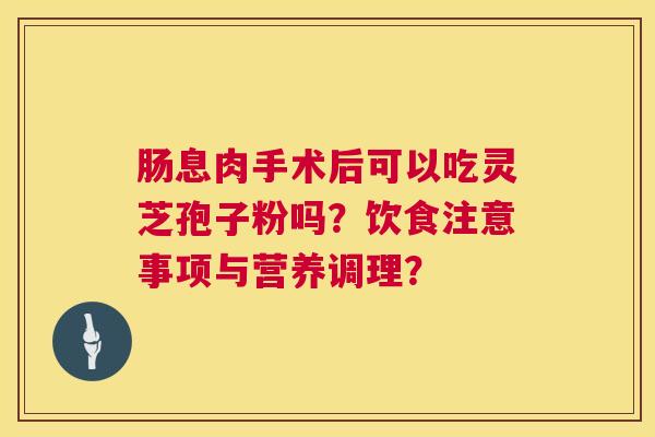 肠息肉手术后可以吃灵芝孢子粉吗?饮食注意事项与营养调理? 肠息肉手术后可以吃灵芝孢子粉吗?饮食注意事项与营养调理?