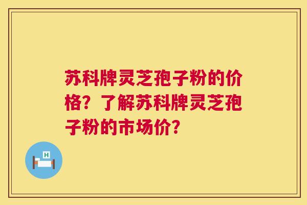 苏科牌灵芝孢子粉的价格?了解苏科牌灵芝孢子粉的市场价? 苏科牌灵芝孢子粉的价格?了解苏科牌灵芝孢子粉的市场价?