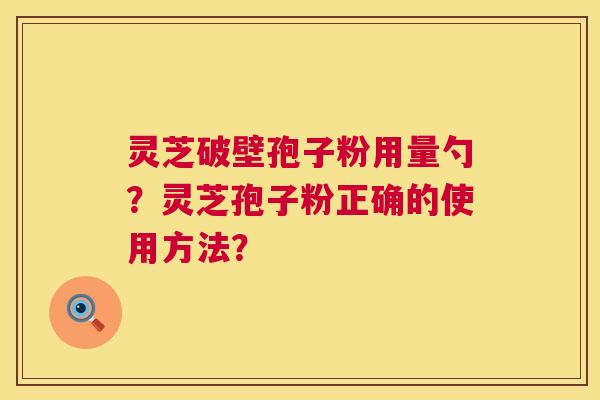 灵芝破壁孢子粉用量勺?灵芝孢子粉正确的使用方法? 灵芝破壁孢子粉用量勺?灵芝孢子粉正确的使用方法?