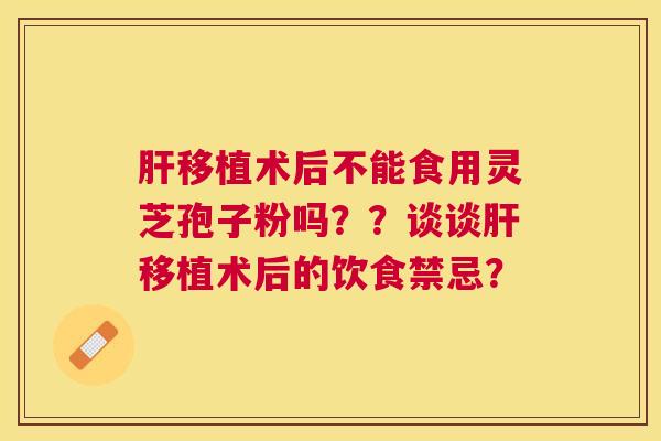 移植术后不能食用灵芝孢子粉吗??谈谈移植术后的饮食禁忌? 移植术后不能食用灵芝孢子粉吗??谈谈移植术后的饮食禁忌?