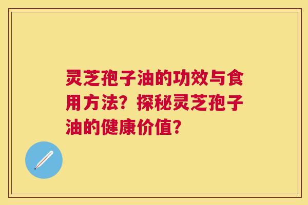 灵芝孢子油的功效与食用方法?探秘灵芝孢子油的健康价值? 灵芝孢子油的功效与食用方法?探秘灵芝孢子油的健康价值?