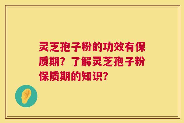 灵芝孢子粉的功效有保质期?了解灵芝孢子粉保质期的知识? 灵芝孢子粉的功效有保质期?了解灵芝孢子粉保质期的知识?