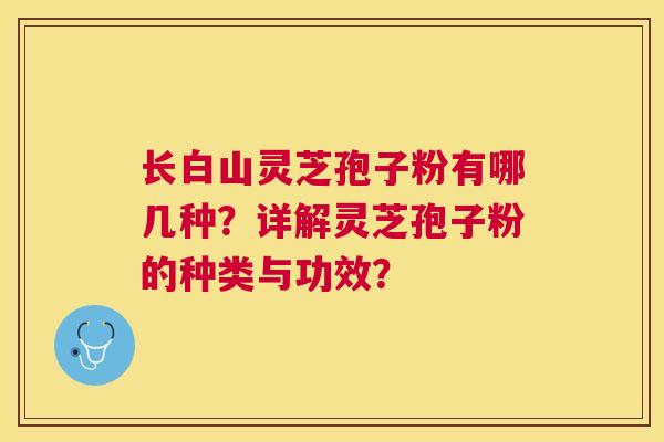 长白山灵芝孢子粉有哪几种?详解灵芝孢子粉的种类与功效? 长白山灵芝孢子粉有哪几种?详解灵芝孢子粉的种类与功效?