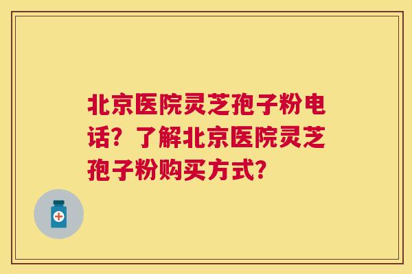 北京医院灵芝孢子粉电话?了解北京医院灵芝孢子粉购买方式? 北京医院灵芝孢子粉电话?了解北京医院灵芝孢子粉购买方式?