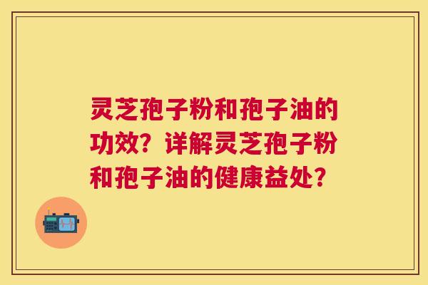 灵芝孢子粉和孢子油的功效?详解灵芝孢子粉和孢子油的健康益处? 灵芝孢子粉和孢子油的功效?详解灵芝孢子粉和孢子油的健康益处?