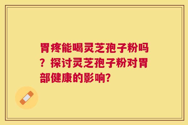 胃疼能喝灵芝孢子粉吗？探讨灵芝孢子粉对胃部健康的影响？
