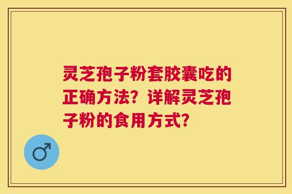 灵芝孢子粉套胶囊吃的正确方法？详解灵芝孢子粉的食用方式？