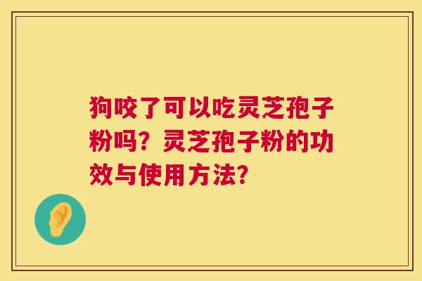 狗咬了可以吃灵芝孢子粉吗?灵芝孢子粉的功效与使用方法? 狗咬了可以吃灵芝孢子粉吗?灵芝孢子粉的功效与使用方法?