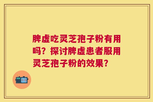 脾虚吃灵芝孢子粉有用吗？探讨脾虚患者服用灵芝孢子粉的效果？