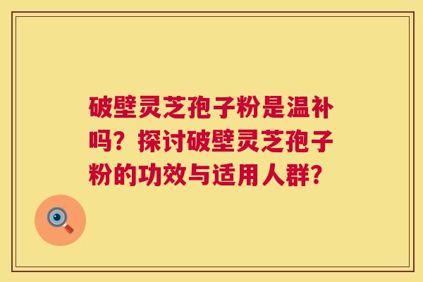 破壁灵芝孢子粉是温补吗?探讨破壁灵芝孢子粉的功效与适用人群? 破壁灵芝孢子粉是温补吗?探讨破壁灵芝孢子粉的功效与适用人群?