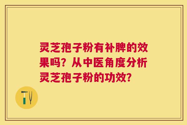 灵芝孢子粉有补脾的效果吗?从中医角度分析灵芝孢子粉的功效? 灵芝孢子粉有补脾的效果吗?从中医角度分析灵芝孢子粉的功效?
