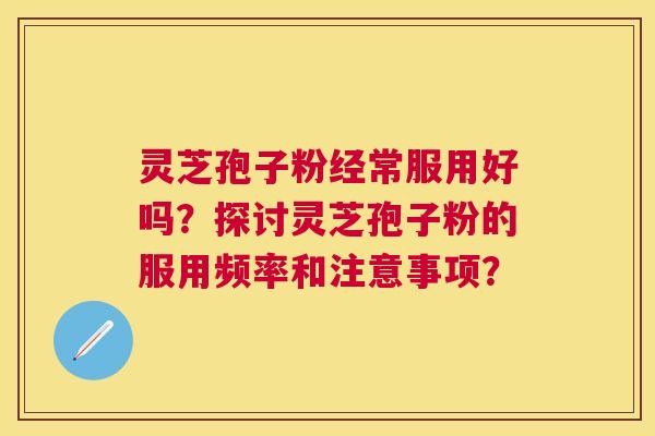 灵芝孢子粉经常服用好吗?探讨灵芝孢子粉的服用频率和注意事项? 灵芝孢子粉经常服用好吗?探讨灵芝孢子粉的服用频率和注意事项?