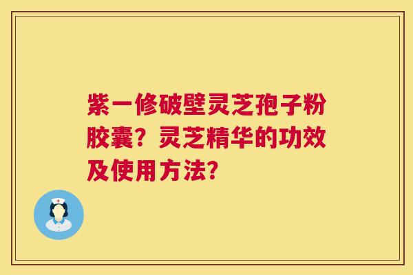 紫一修破壁灵芝孢子粉胶囊?灵芝精华的功效及使用方法? 紫一修破壁灵芝孢子粉胶囊?灵芝精华的功效及使用方法?