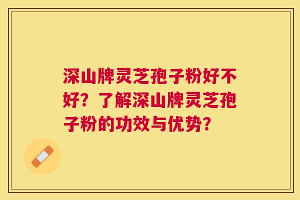 深山牌灵芝孢子粉好不好?了解深山牌灵芝孢子粉的功效与优势? 深山牌灵芝孢子粉好不好?了解深山牌灵芝孢子粉的功效与优势?
