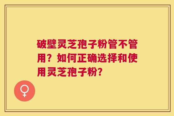 破壁灵芝孢子粉管不管用?如何正确选择和使用灵芝孢子粉? 破壁灵芝孢子粉管不管用?如何正确选择和使用灵芝孢子粉?