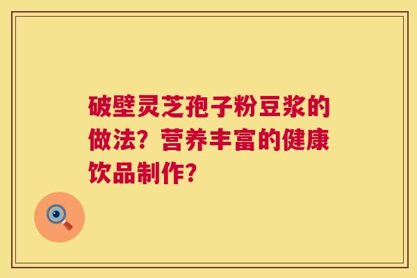 破壁灵芝孢子粉豆浆的做法?营养丰富的健康饮品制作? 破壁灵芝孢子粉豆浆的做法?营养丰富的健康饮品制作?