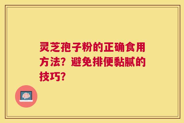 灵芝孢子粉的正确食用方法?避免排便黏腻的技巧? 灵芝孢子粉的正确食用方法?避免排便黏腻的技巧?