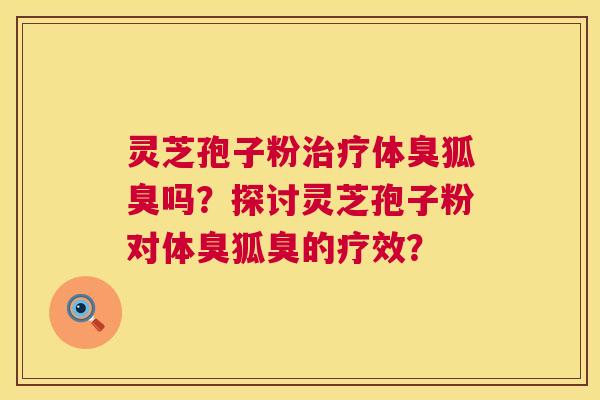 灵芝孢子粉体臭狐臭吗?探讨灵芝孢子粉对体臭狐臭的疗效? 灵芝孢子粉体臭狐臭吗?探讨灵芝孢子粉对体臭狐臭的疗效?