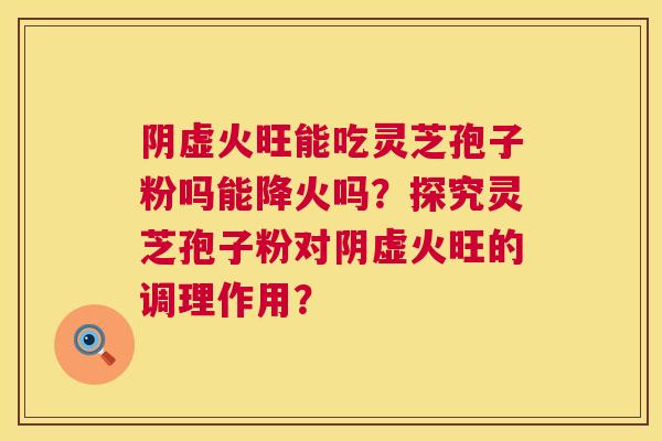 阴虚火旺能吃灵芝孢子粉吗能降火吗?探究灵芝孢子粉对阴虚火旺的调理作用? 阴虚火旺能吃灵芝孢子粉吗能降火吗?探究灵芝孢子粉对阴虚火旺的调理作用?