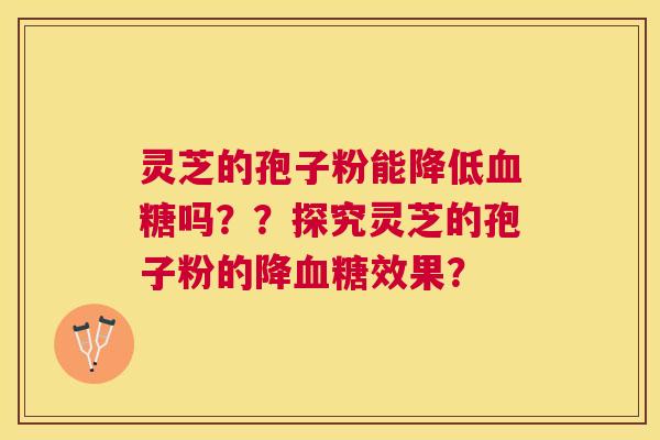灵芝的孢子粉能降低吗??探究灵芝的孢子粉的降效果? 灵芝的孢子粉能降低吗??探究灵芝的孢子粉的降效果?
