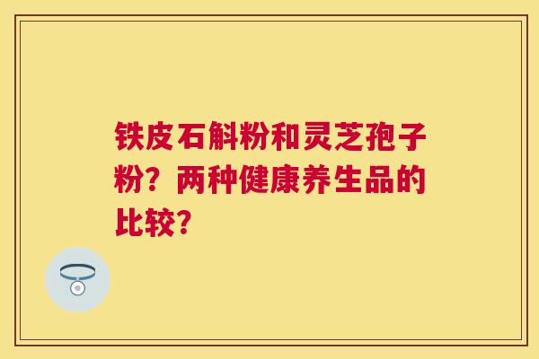 铁皮石斛粉和灵芝孢子粉?两种健康养生品的比较? 铁皮石斛粉和灵芝孢子粉?两种健康养生品的比较?