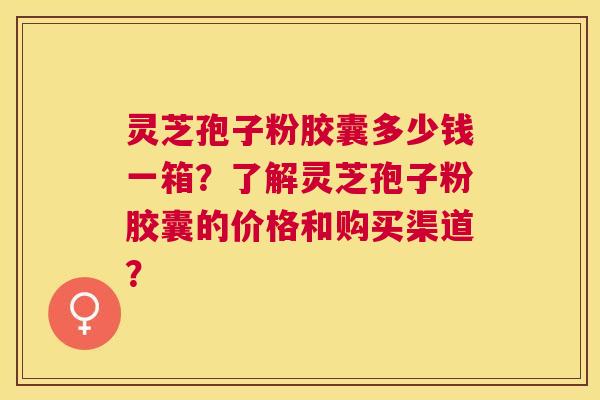 灵芝孢子粉胶囊多少钱一箱?了解灵芝孢子粉胶囊的价格和购买渠道? 灵芝孢子粉胶囊多少钱一箱?了解灵芝孢子粉胶囊的价格和购买渠道?