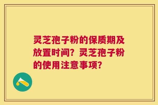 灵芝孢子粉的保质期及放置时间?灵芝孢子粉的使用注意事项? 灵芝孢子粉的保质期及放置时间?灵芝孢子粉的使用注意事项?