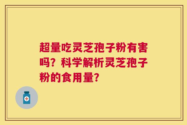 超量吃灵芝孢子粉有害吗?科学解析灵芝孢子粉的食用量? 超量吃灵芝孢子粉有害吗?科学解析灵芝孢子粉的食用量?