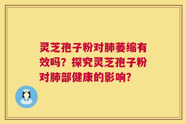 灵芝孢子粉对萎缩有效吗?探究灵芝孢子粉对部健康的影响? 灵芝孢子粉对萎缩有效吗?探究灵芝孢子粉对部健康的影响?