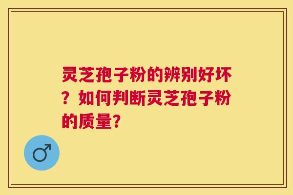 灵芝孢子粉的辨别好坏?如何判断灵芝孢子粉的质量? 灵芝孢子粉的辨别好坏?如何判断灵芝孢子粉的质量?