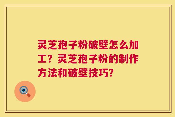 灵芝孢子粉破壁怎么加工?灵芝孢子粉的制作方法和破壁技巧? 灵芝孢子粉破壁怎么加工?灵芝孢子粉的制作方法和破壁技巧?