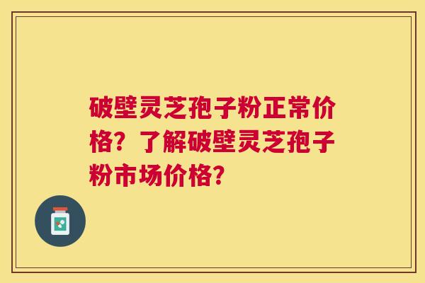 破壁灵芝孢子粉正常价格?了解破壁灵芝孢子粉市场价格? 破壁灵芝孢子粉正常价格?了解破壁灵芝孢子粉市场价格?