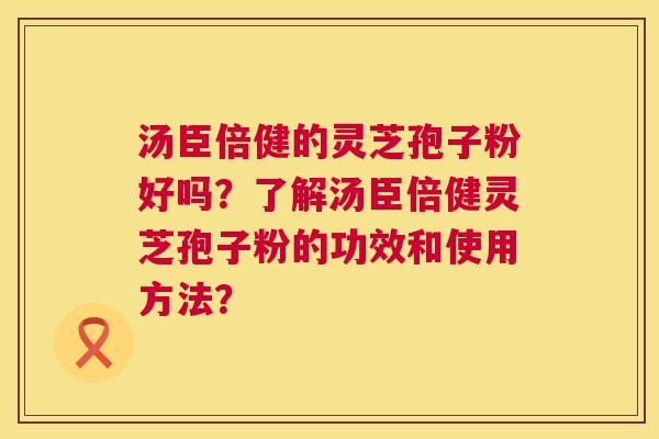 汤臣倍健的灵芝孢子粉好吗?了解汤臣倍健灵芝孢子粉的功效和使用方法? 汤臣倍健的灵芝孢子粉好吗?了解汤臣倍健灵芝孢子粉的功效和使用方法?