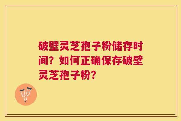 破壁灵芝孢子粉储存时间?如何正确保存破壁灵芝孢子粉? 破壁灵芝孢子粉储存时间?如何正确保存破壁灵芝孢子粉?