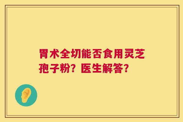胃术全切能否食用灵芝孢子粉?医生解答? 胃术全切能否食用灵芝孢子粉?医生解答?