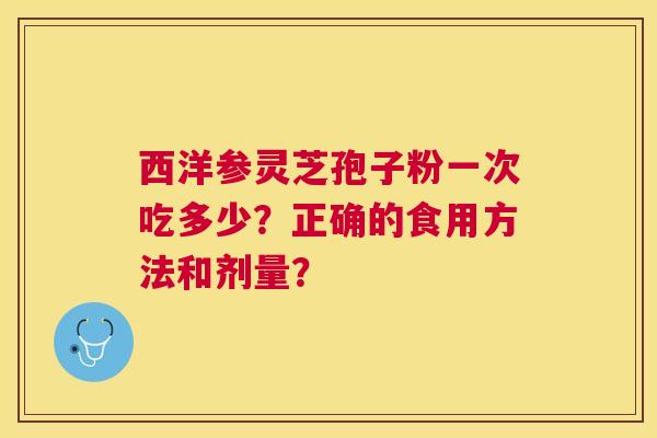 西洋参灵芝孢子粉一次吃多少?正确的食用方法和剂量? 西洋参灵芝孢子粉一次吃多少?正确的食用方法和剂量?