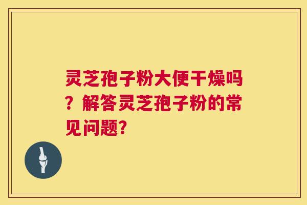 灵芝孢子粉大便干燥吗?解答灵芝孢子粉的常见问题? 灵芝孢子粉大便干燥吗?解答灵芝孢子粉的常见问题?