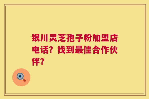 银川灵芝孢子粉加盟店电话?找到佳合作伙伴? 银川灵芝孢子粉加盟店电话?找到佳合作伙伴?