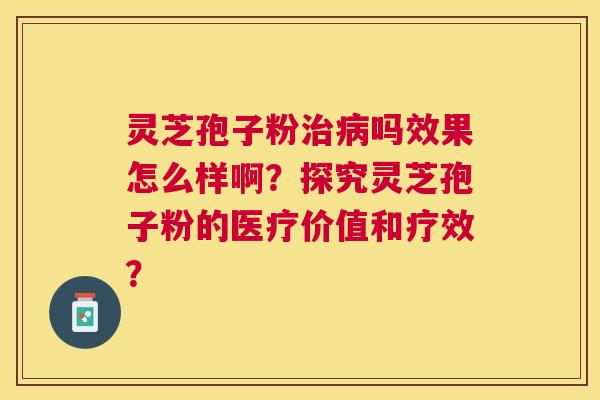 灵芝孢子粉吗效果怎么样啊?探究灵芝孢子粉的医疗价值和疗效? 灵芝孢子粉吗效果怎么样啊?探究灵芝孢子粉的医疗价值和疗效?