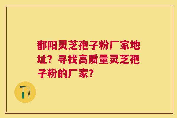 鄱阳灵芝孢子粉厂家地址?寻找高质量灵芝孢子粉的厂家? 鄱阳灵芝孢子粉厂家地址?寻找高质量灵芝孢子粉的厂家?